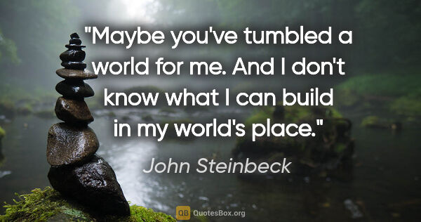 John Steinbeck quote: "Maybe you've tumbled a world for me. And I don't know what I..."