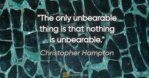 Christopher Hampton quote: "The only unbearable thing is that nothing is unbearable."