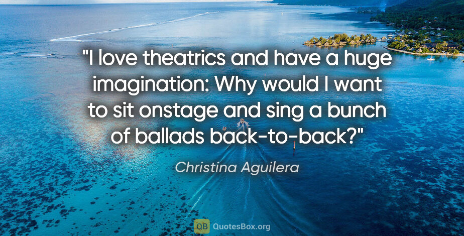 Christina Aguilera quote: "I love theatrics and have a huge imagination: Why would I want..."
