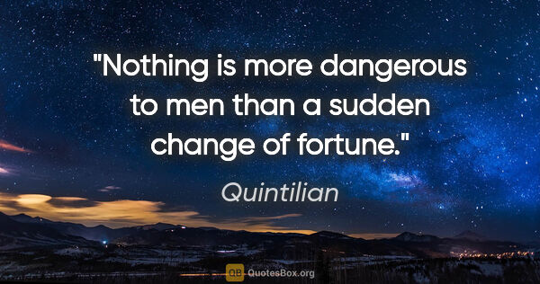 Quintilian quote: "Nothing is more dangerous to men than a sudden change of fortune."