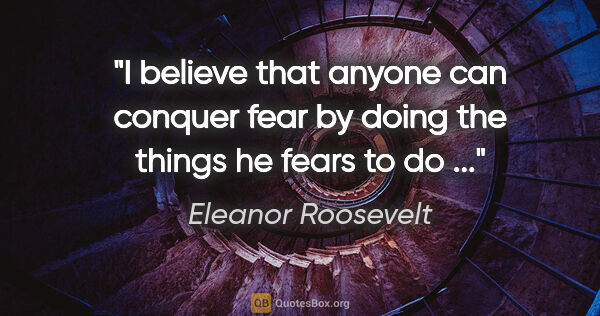 Eleanor Roosevelt quote: "I believe that anyone can conquer fear by doing the things he..."