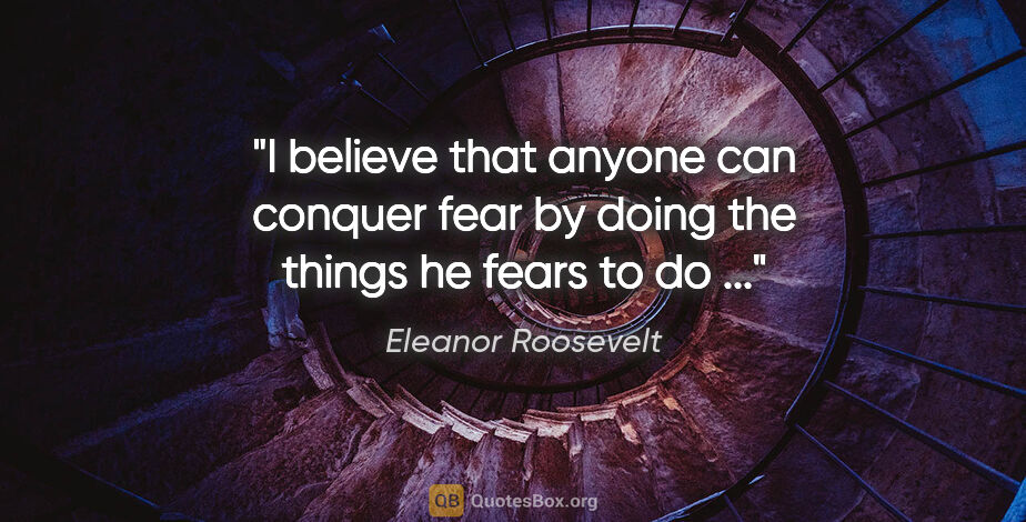 Eleanor Roosevelt quote: "I believe that anyone can conquer fear by doing the things he..."