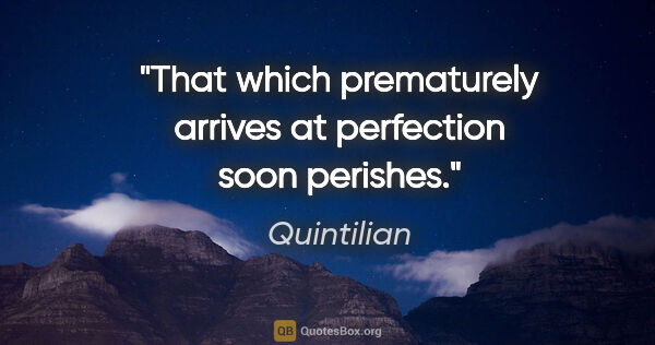 Quintilian quote: "That which prematurely arrives at perfection soon perishes."