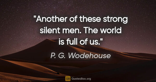 P. G. Wodehouse quote: "Another of these strong silent men. The world is full of us."