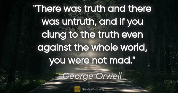 George Orwell quote: "There was truth and there was untruth, and if you clung to the..."