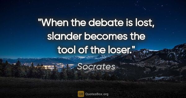 Socrates quote: "When the debate is lost, slander becomes the tool of the loser."