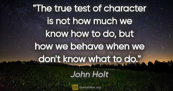 John Holt quote: "The true test of character is not how much we know how to do,..."