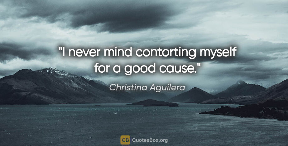 Christina Aguilera quote: "I never mind contorting myself for a good cause."