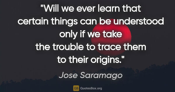 Jose Saramago quote: "Will we ever learn that certain things can be understood only..."