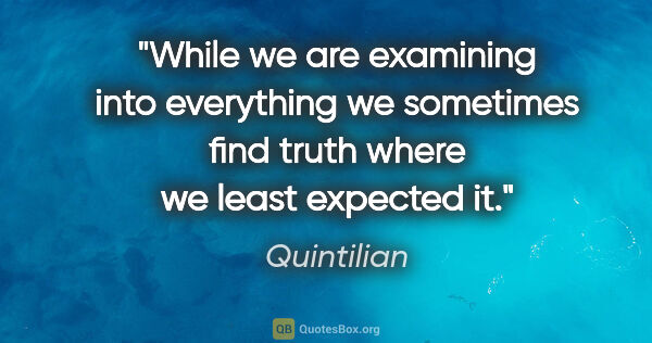 Quintilian quote: "While we are examining into everything we sometimes find truth..."