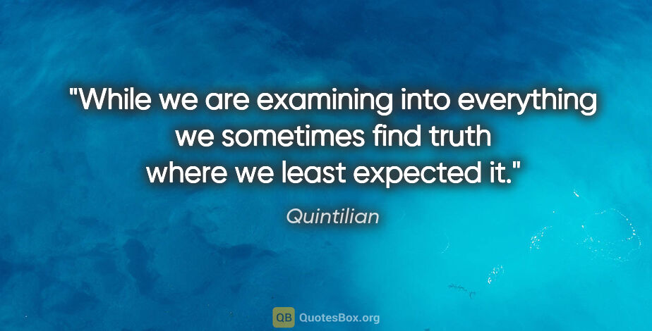 Quintilian quote: "While we are examining into everything we sometimes find truth..."