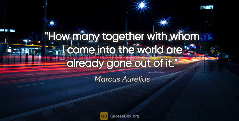 Marcus Aurelius quote: "How many together with whom I came into the world are already..."