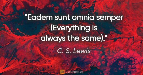 C. S. Lewis quote: "Eadem sunt omnia semper (Everything is always the same)."