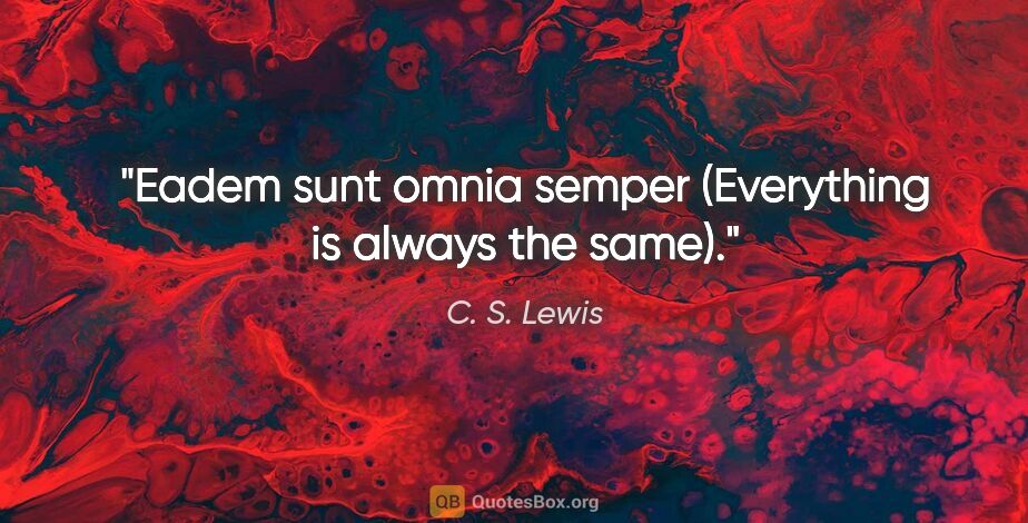 C. S. Lewis quote: "Eadem sunt omnia semper (Everything is always the same)."