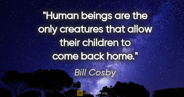 Bill Cosby quote: "Human beings are the only creatures that allow their children..."