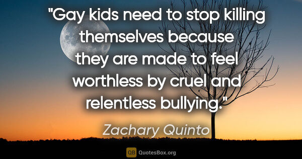 Zachary Quinto quote: "Gay kids need to stop killing themselves because they are made..."