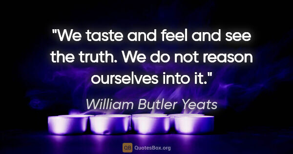 William Butler Yeats quote: "We taste and feel and see the truth. We do not reason..."