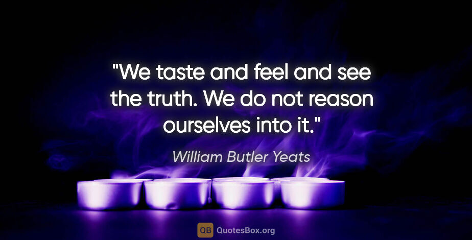 William Butler Yeats quote: "We taste and feel and see the truth. We do not reason..."