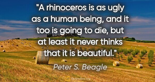 Peter S. Beagle quote: "A rhinoceros is as ugly as a human being, and it too is going..."