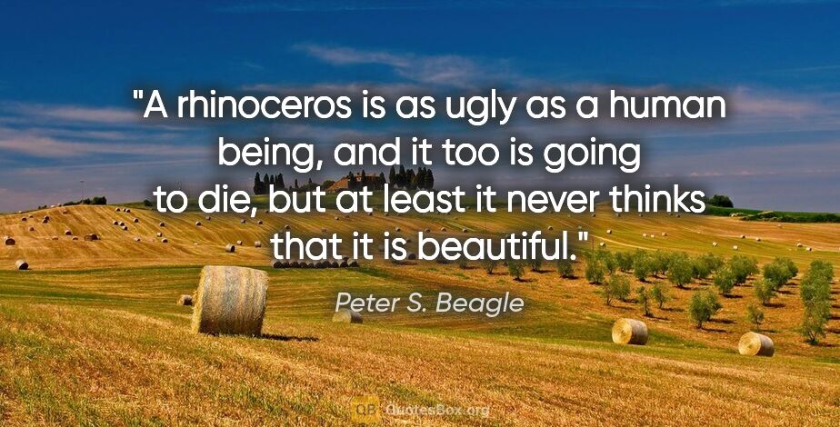 Peter S. Beagle quote: "A rhinoceros is as ugly as a human being, and it too is going..."