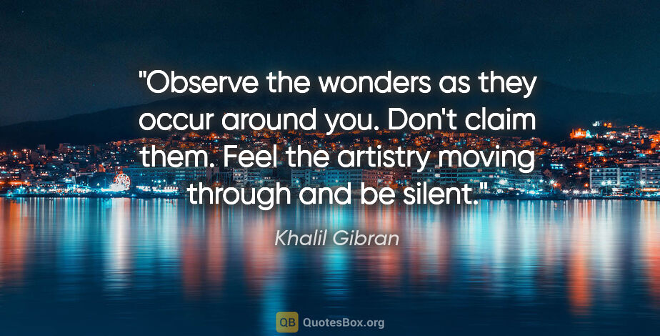 Khalil Gibran quote: "Observe the wonders as they occur around you. Don't claim..."