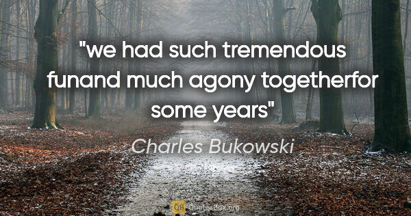 Charles Bukowski quote: "we had such tremendous funand much agony togetherfor some years"