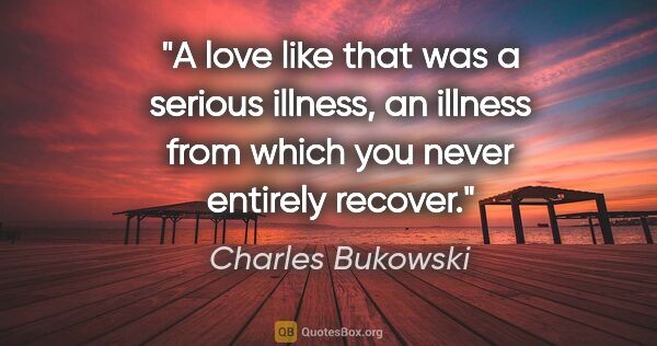 Charles Bukowski quote: "A love like that was a serious illness, an illness from which..."