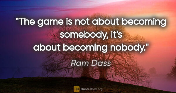 Ram Dass quote: "The game is not about becoming somebody, it's about becoming..."