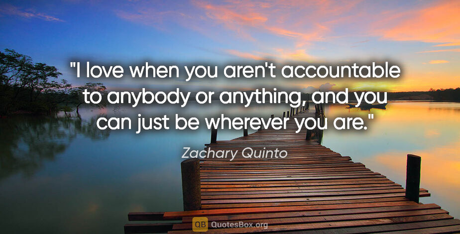 Zachary Quinto quote: "I love when you aren't accountable to anybody or anything, and..."
