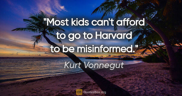 Kurt Vonnegut quote: "Most kids can't afford to go to Harvard to be misinformed."