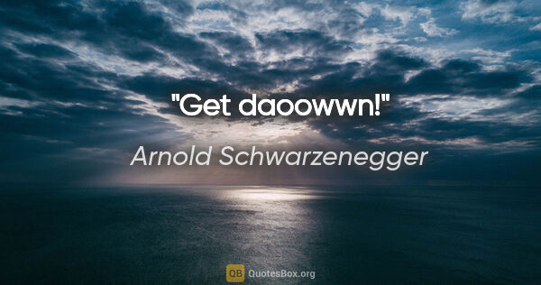 Arnold Schwarzenegger quote: "Get daoowwn!"