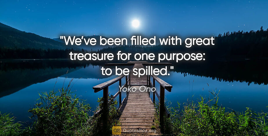 Yoko Ono quote: "We’ve been filled with great treasure for one purpose: to be..."