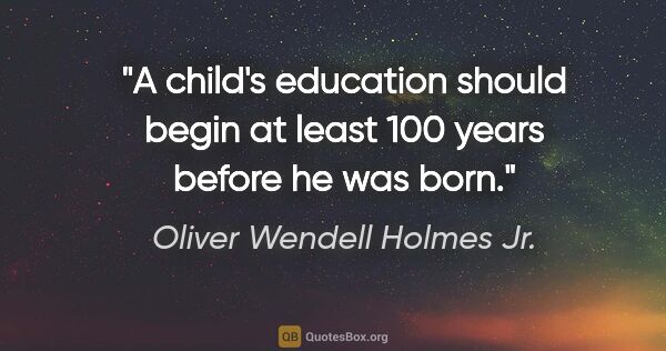 Oliver Wendell Holmes Jr. quote: "A child's education should begin at least 100 years before he..."