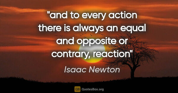 Isaac Newton quote: "and to every action there is always an equal and opposite or..."