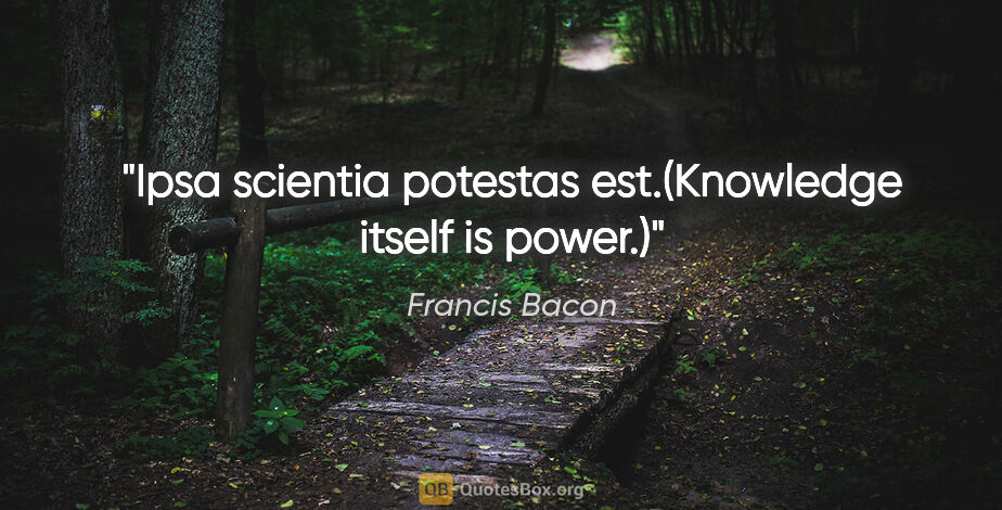 Francis Bacon quote: "Ipsa scientia potestas est.(Knowledge itself is power.)"