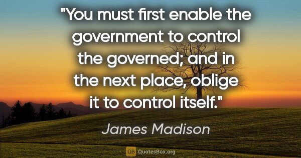 James Madison quote: "You must first enable the government to control the governed;..."