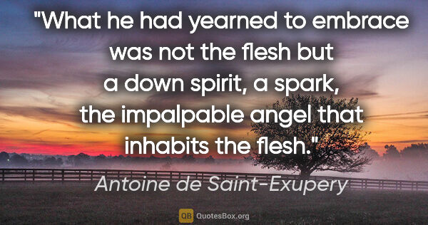 Antoine de Saint-Exupery quote: "What he had yearned to embrace was not the flesh but a down..."