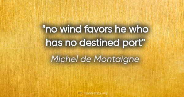 Michel de Montaigne quote: "no wind favors he who has no destined port"