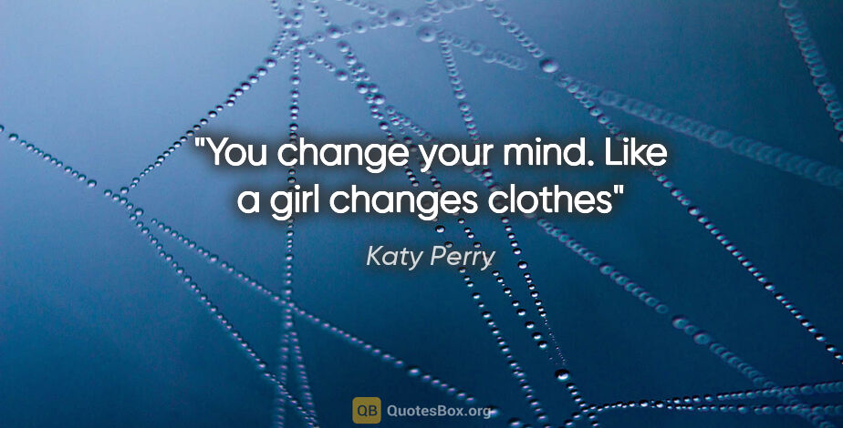 Katy Perry quote: "You change your mind. Like a girl changes clothes"