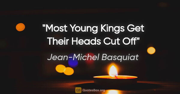 Jean-Michel Basquiat quote: "Most Young Kings Get Their Heads Cut Off"