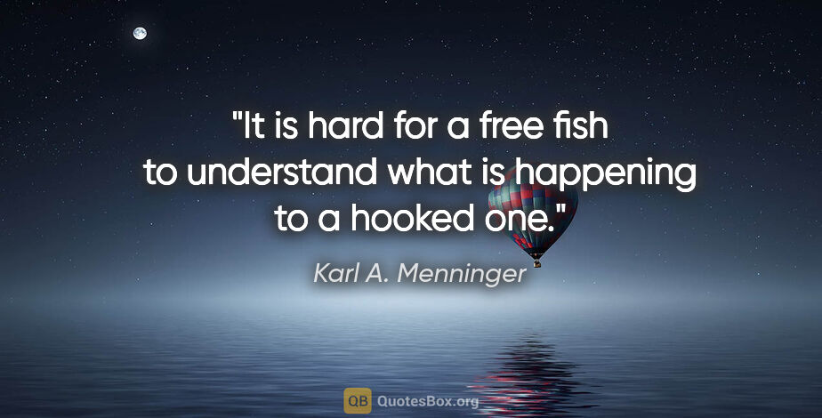 Karl A. Menninger quote: "It is hard for a free fish to understand what is happening to..."