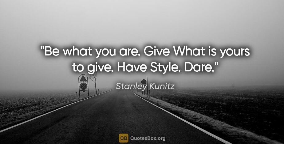 Stanley Kunitz quote: "Be what you are. Give What is yours to give. Have Style. Dare."