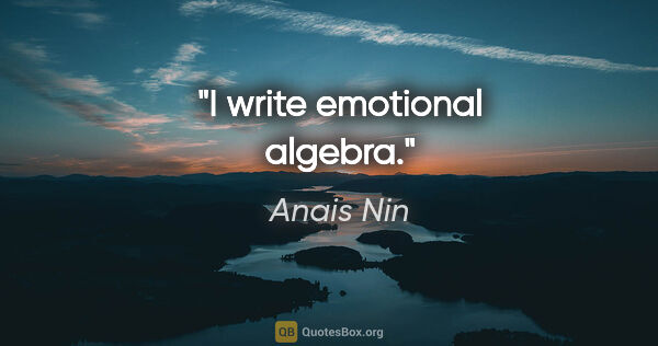 Anais Nin quote: "I write emotional algebra."