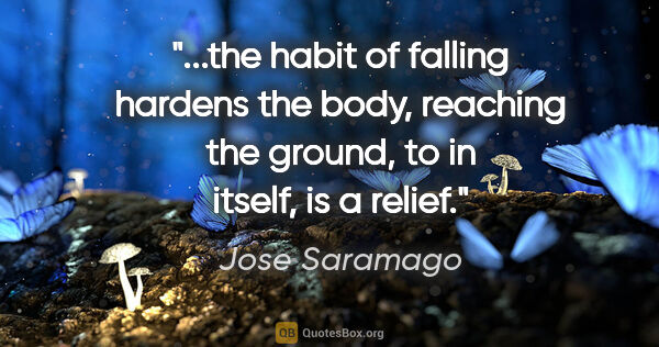 Jose Saramago quote: "the habit of falling hardens the body, reaching the ground, to..."