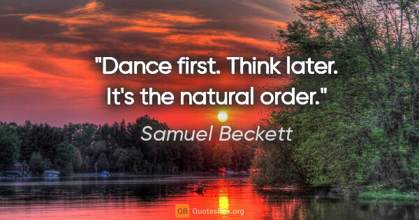 Samuel Beckett quote: "Dance first. Think later. It's the natural order."