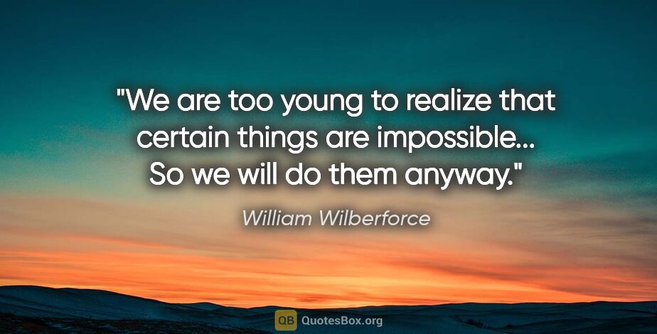 William Wilberforce quote: "We are too young to realize that certain things are..."