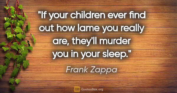 Frank Zappa quote: "If your children ever find out how lame you really are,..."