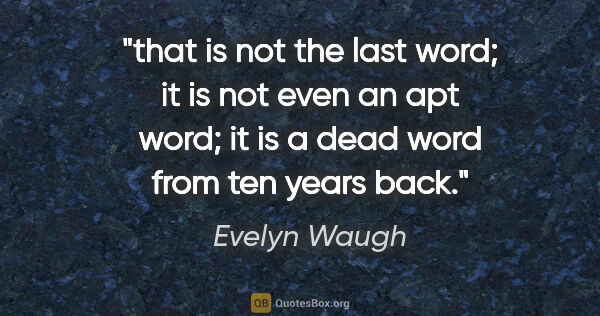 Evelyn Waugh quote: "that is not the last word; it is not even an apt word; it is a..."