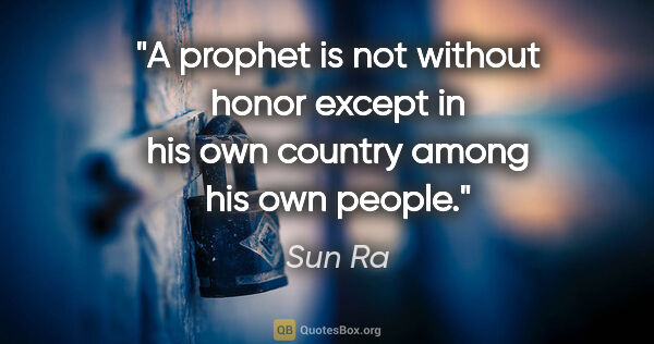 Sun Ra quote: "A prophet is not without honor except in his own country among..."