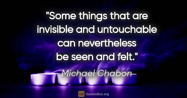 Michael Chabon quote: "Some things that are invisible and untouchable can..."